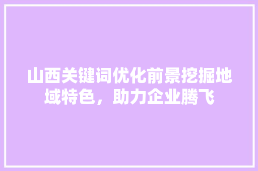 山西关键词优化前景挖掘地域特色，助力企业腾飞