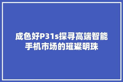 成色好P31s探寻高端智能手机市场的璀璨明珠