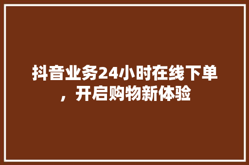 抖音业务24小时在线下单，开启购物新体验
