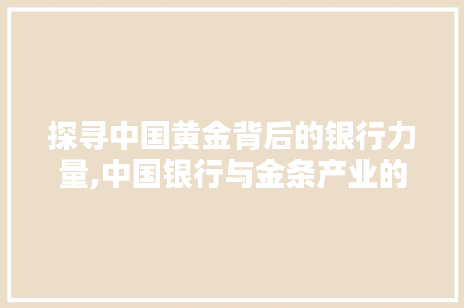 探寻中国黄金背后的银行力量,中国银行与金条产业的故事