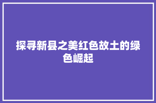 探寻新县之美红色故土的绿色崛起
