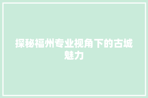 探秘福州专业视角下的古城魅力