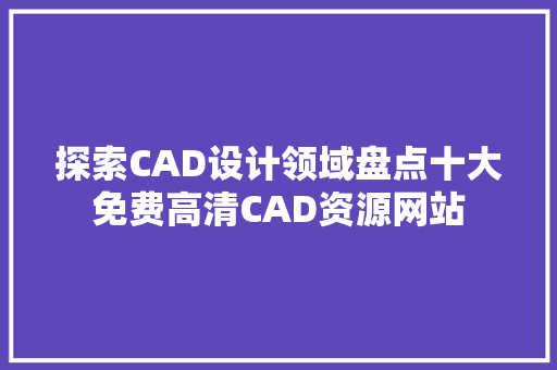 探索CAD设计领域盘点十大免费高清CAD资源网站