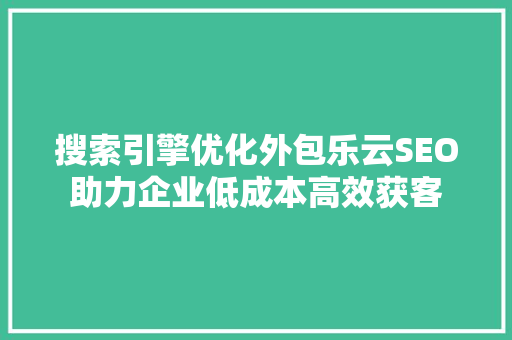搜索引擎优化外包乐云SEO助力企业低成本高效获客