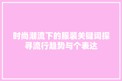 时尚潮流下的服装关键词探寻流行趋势与个表达