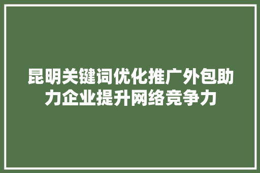 昆明关键词优化推广外包助力企业提升网络竞争力