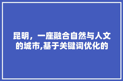 昆明，一座融合自然与人文的城市,基于关键词优化的详细