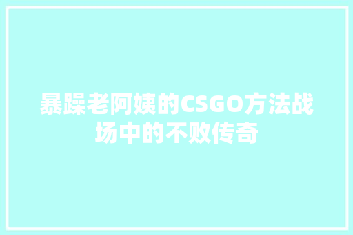 暴躁老阿姨的CSGO方法战场中的不败传奇