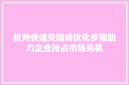杭州快速关键词优化步骤助力企业抢占市场先机