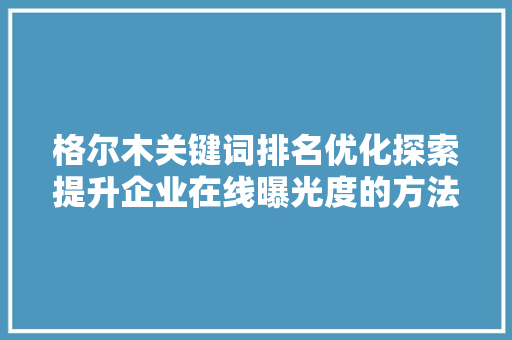 格尔木关键词排名优化探索提升企业在线曝光度的方法