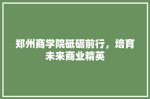 郑州商学院砥砺前行，培育未来商业精英