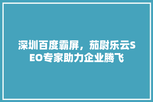 深圳百度霸屏，茄尉乐云SEO专家助力企业腾飞
