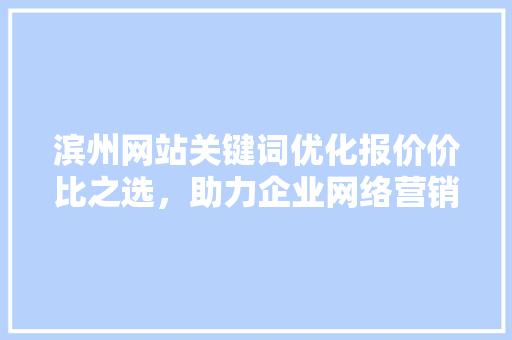 滨州网站关键词优化报价价比之选，助力企业网络营销腾飞