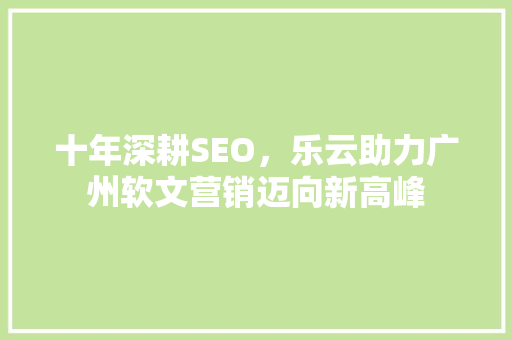 十年深耕SEO，乐云助力广州软文营销迈向新高峰