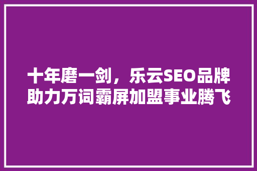 十年磨一剑，乐云SEO品牌助力万词霸屏加盟事业腾飞