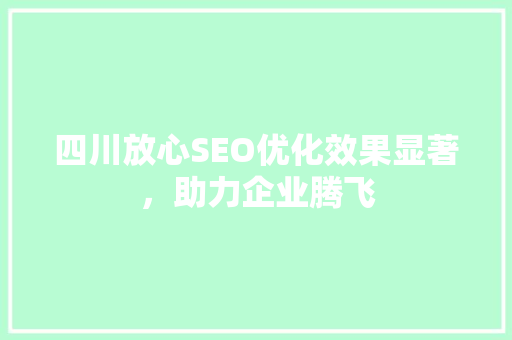 四川放心SEO优化效果显著，助力企业腾飞