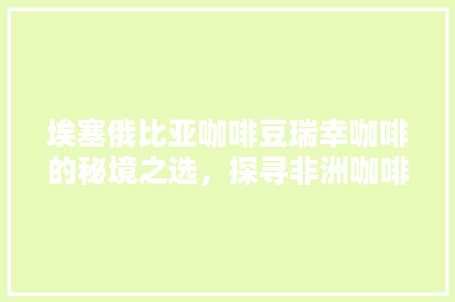 埃塞俄比亚咖啡豆瑞幸咖啡的秘境之选，探寻非洲咖啡文化的瑰宝