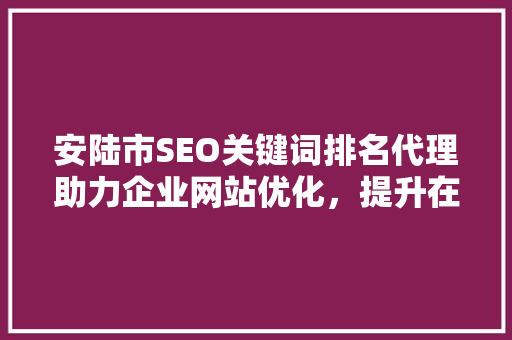 安陆市SEO关键词排名代理助力企业网站优化，提升在线竞争力