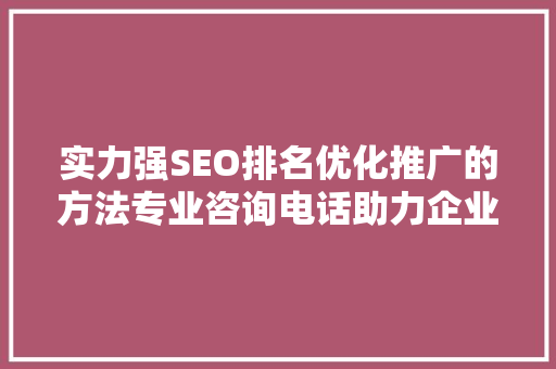 实力强SEO排名优化推广的方法专业咨询电话助力企业腾飞