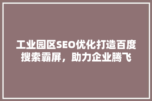工业园区SEO优化打造百度搜索霸屏，助力企业腾飞