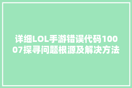 详细LOL手游错误代码10007探寻问题根源及解决方法