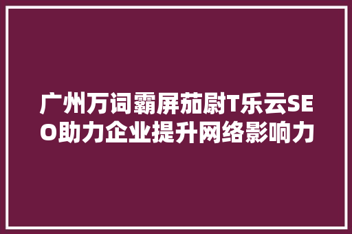 广州万词霸屏茄尉T乐云SEO助力企业提升网络影响力