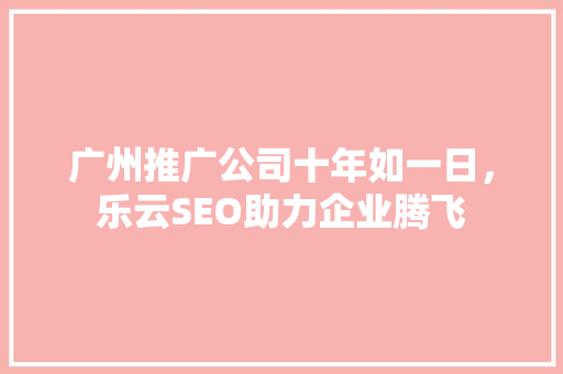 广州推广公司十年如一日，乐云SEO助力企业腾飞