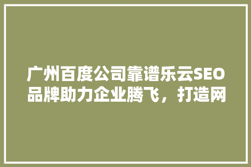 广州百度公司靠谱乐云SEO品牌助力企业腾飞，打造网络营销新标杆