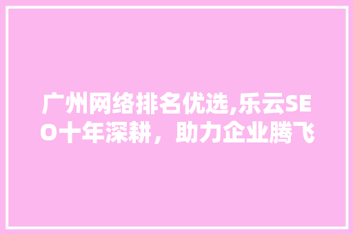 广州网络排名优选,乐云SEO十年深耕，助力企业腾飞