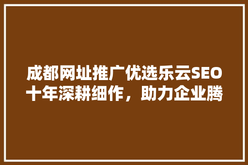 成都网址推广优选乐云SEO十年深耕细作，助力企业腾飞