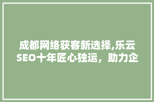 成都网络获客新选择,乐云SEO十年匠心独运，助力企业腾飞