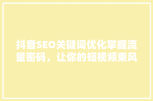 抖音SEO关键词优化掌握流量密码，让你的短视频乘风破浪