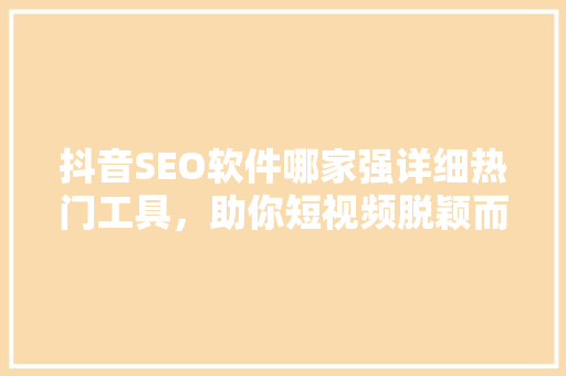 抖音SEO软件哪家强详细热门工具，助你短视频脱颖而出