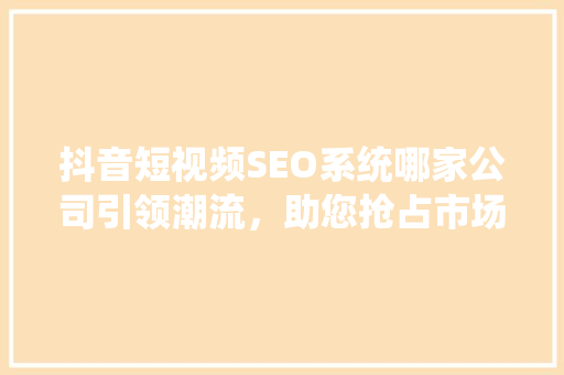 抖音短视频SEO系统哪家公司引领潮流，助您抢占市场先机