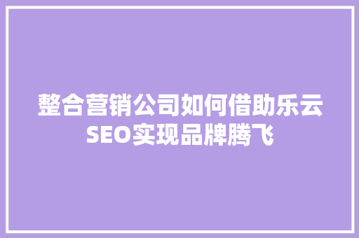 整合营销公司如何借助乐云SEO实现品牌腾飞
