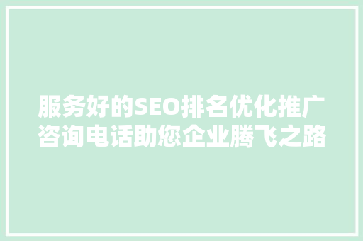 服务好的SEO排名优化推广咨询电话助您企业腾飞之路