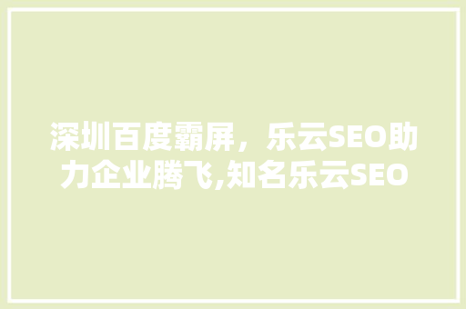 深圳百度霸屏，乐云SEO助力企业腾飞,知名乐云SEO的实战之路