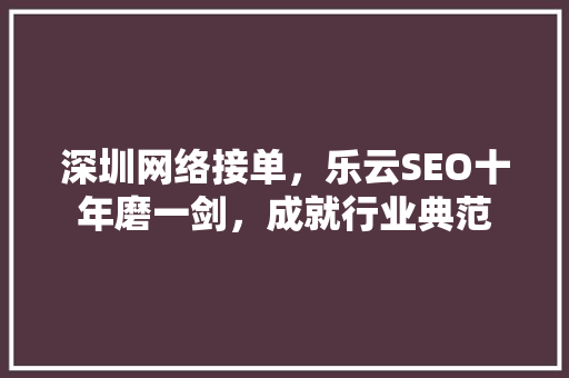 深圳网络接单，乐云SEO十年磨一剑，成就行业典范