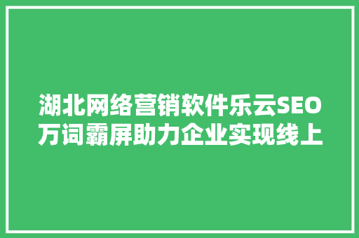 湖北网络营销软件乐云SEO万词霸屏助力企业实现线上崛起