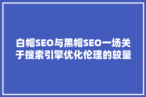 白帽SEO与黑帽SEO一场关于搜索引擎优化伦理的较量