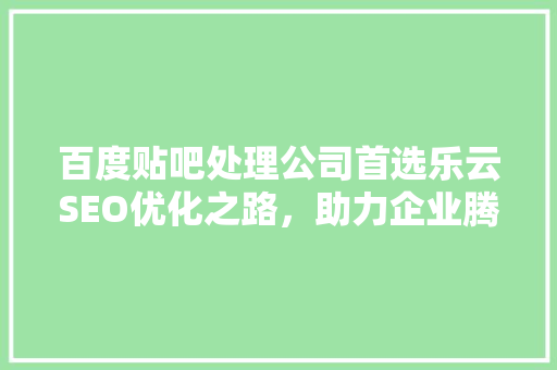 百度贴吧处理公司首选乐云SEO优化之路，助力企业腾飞