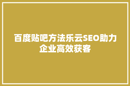 百度贴吧方法乐云SEO助力企业高效获客