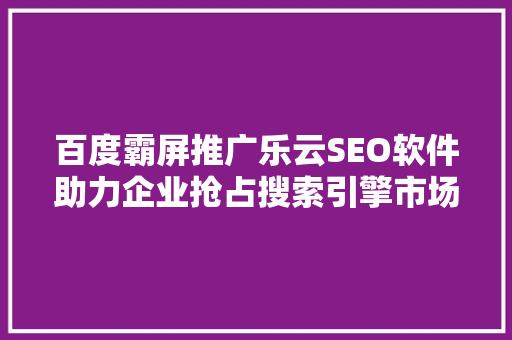 百度霸屏推广乐云SEO软件助力企业抢占搜索引擎市场