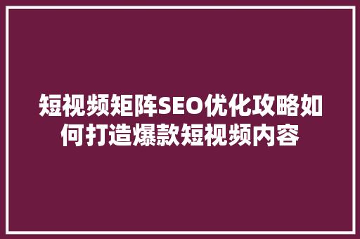 短视频矩阵SEO优化攻略如何打造爆款短视频内容