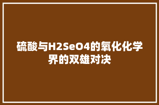 硫酸与H2SeO4的氧化化学界的双雄对决