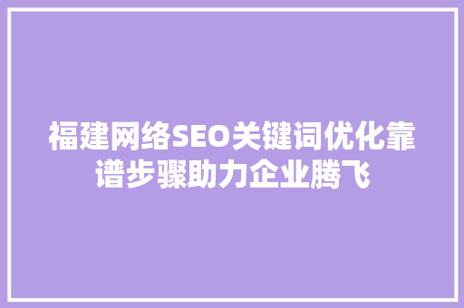 福建网络SEO关键词优化靠谱步骤助力企业腾飞