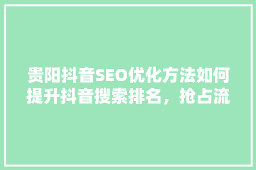 贵阳抖音SEO优化方法如何提升抖音搜索排名，抢占流量红利