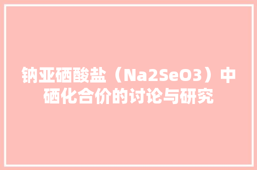 钠亚硒酸盐（Na2SeO3）中硒化合价的讨论与研究