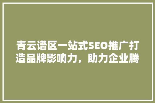 青云谱区一站式SEO推广打造品牌影响力，助力企业腾飞