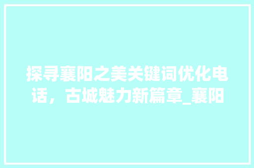 探寻襄阳之美关键词优化电话，古城魅力新篇章_襄阳关键词优化电话